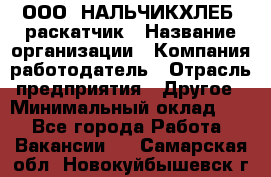 ООО "НАЛЬЧИКХЛЕБ" раскатчик › Название организации ­ Компания-работодатель › Отрасль предприятия ­ Другое › Минимальный оклад ­ 1 - Все города Работа » Вакансии   . Самарская обл.,Новокуйбышевск г.